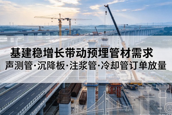 宜宾基建稳增长带动预埋监测管材需求，声测管、沉降板、注浆管订单持续放量