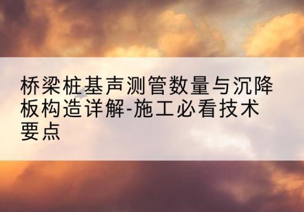 宜宾桩基需要预埋几根声测管？-桥梁桩基声测管数量与沉降板构造详解-施工必看技术要点