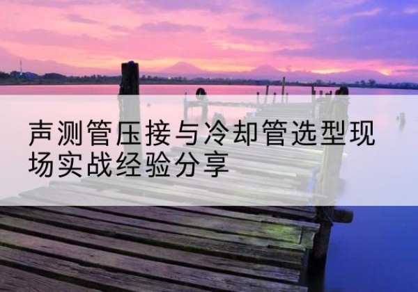 宜宾钳压式声测管如何压接才合格？-声测管压接与冷却管选型现场实战经验分享